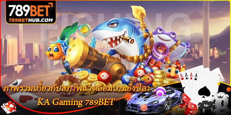 Tổng quan về môi trường trò chơi bắn cá KA Gaming 789BET.