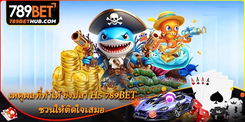 เหตุผลที่ทำให้ ยิงปลา H5 789BET ชวนให้ติดใจเสมอ