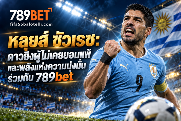 หลุยส์ ซัวเรซ: ดาวยิงผู้ไม่เคยยอมแพ้ และพลังแห่งความมุ่งมั่นร่วมกับ 789bet